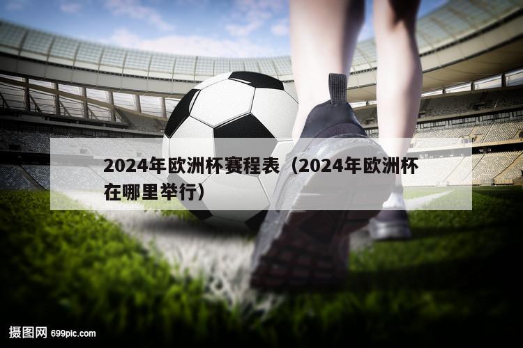 2024年欧洲杯赛程表（2024年欧洲杯在哪里举行）