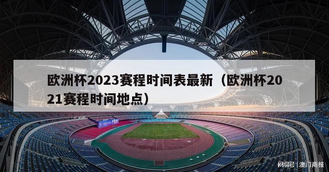 欧洲杯2023赛程时间表最新（欧洲杯2021赛程时间地点）