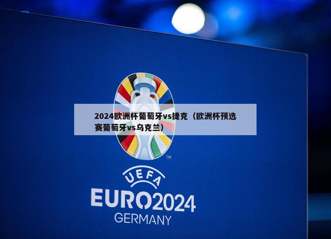 2024欧洲杯葡萄牙vs捷克（欧洲杯预选赛葡萄牙vs乌克兰）