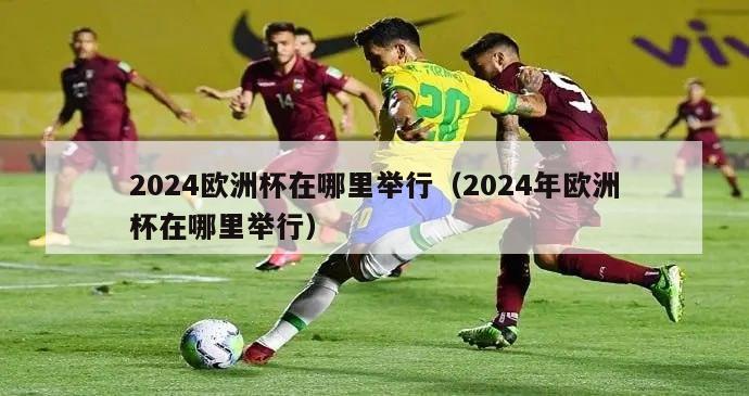 2024欧洲杯在哪里举行（2024年欧洲杯在哪里举行）