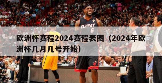 欧洲杯赛程2024赛程表图（2024年欧洲杯几月几号开始）