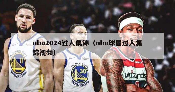 nba2024过人集锦（nba球星过人集锦视频）