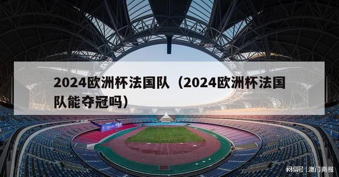 2024欧洲杯法国队（2024欧洲杯法国队能夺冠吗）