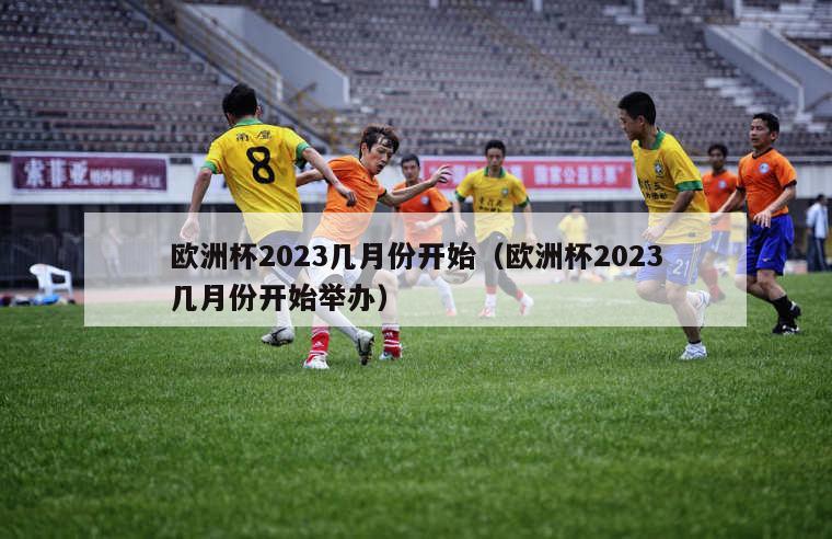 欧洲杯2023几月份开始（欧洲杯2023几月份开始举办）