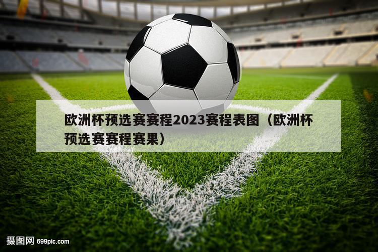 欧洲杯预选赛赛程2023赛程表图（欧洲杯预选赛赛程赛果）