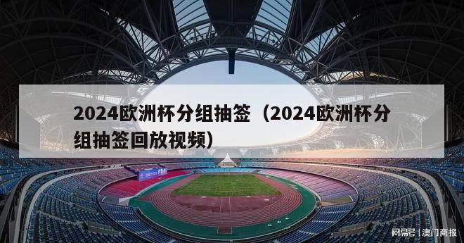 2024欧洲杯分组抽签（2024欧洲杯分组抽签回放视频）