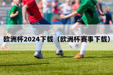 欧洲杯2024下载（欧洲杯赛事下载）