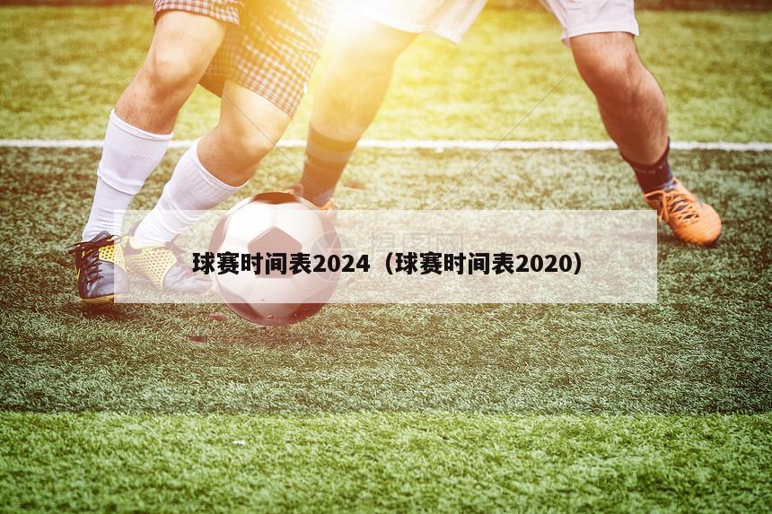 球赛时间表2024（球赛时间表2020）