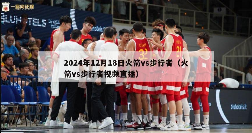 2024年12月18日火箭vs步行者（火箭vs步行者视频直播）