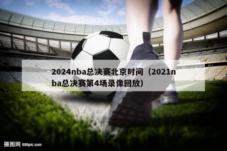 2024nba总决赛北京时间（2021nba总决赛第4场录像回放）