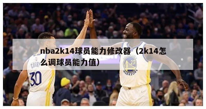 nba2k14球员能力修改器（2k14怎么调球员能力值）