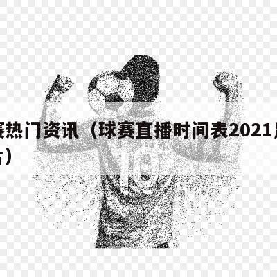 球赛热门资讯（球赛直播时间表2021足球图片）